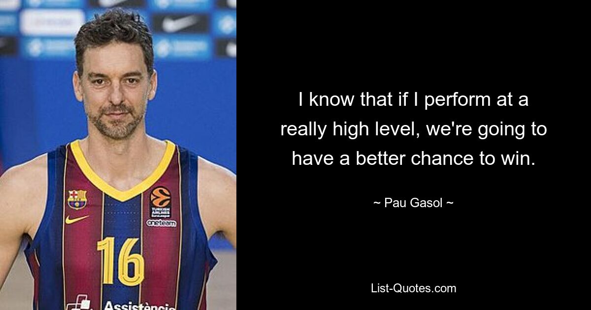 I know that if I perform at a really high level, we're going to have a better chance to win. — © Pau Gasol