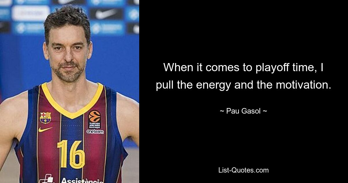 When it comes to playoff time, I pull the energy and the motivation. — © Pau Gasol