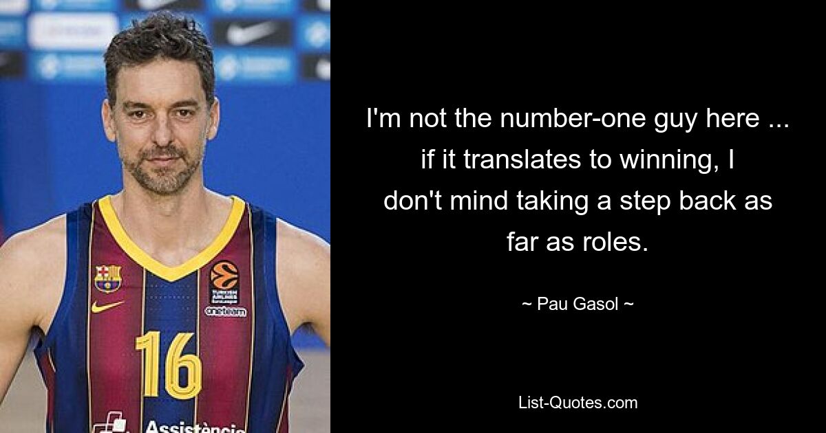 I'm not the number-one guy here ... if it translates to winning, I don't mind taking a step back as far as roles. — © Pau Gasol