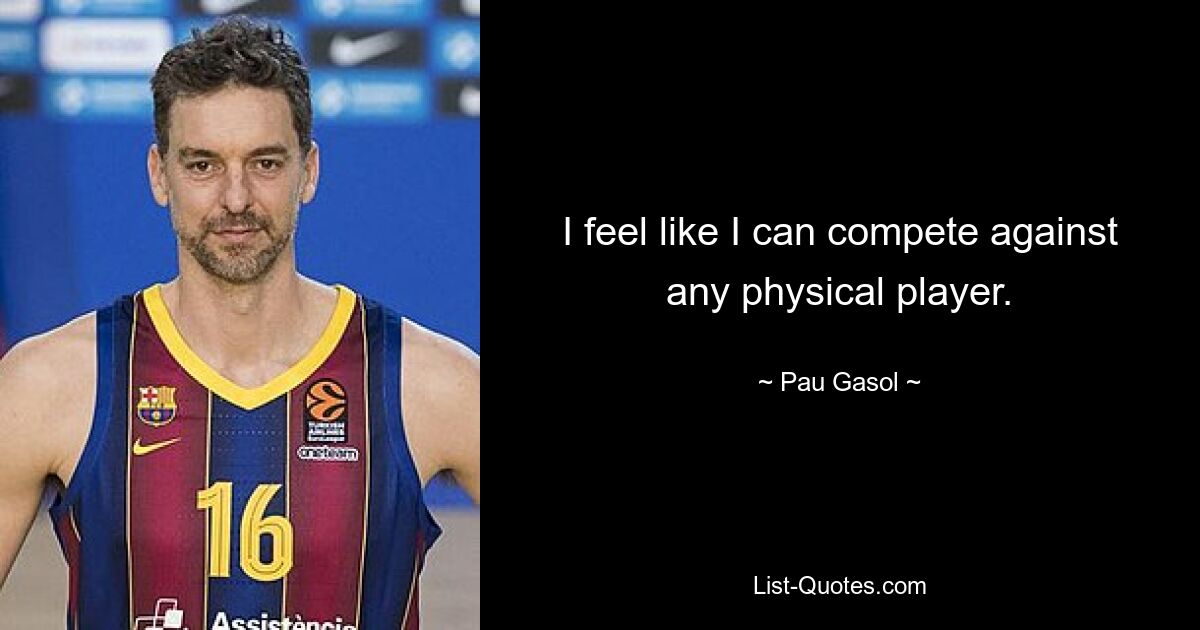 I feel like I can compete against any physical player. — © Pau Gasol