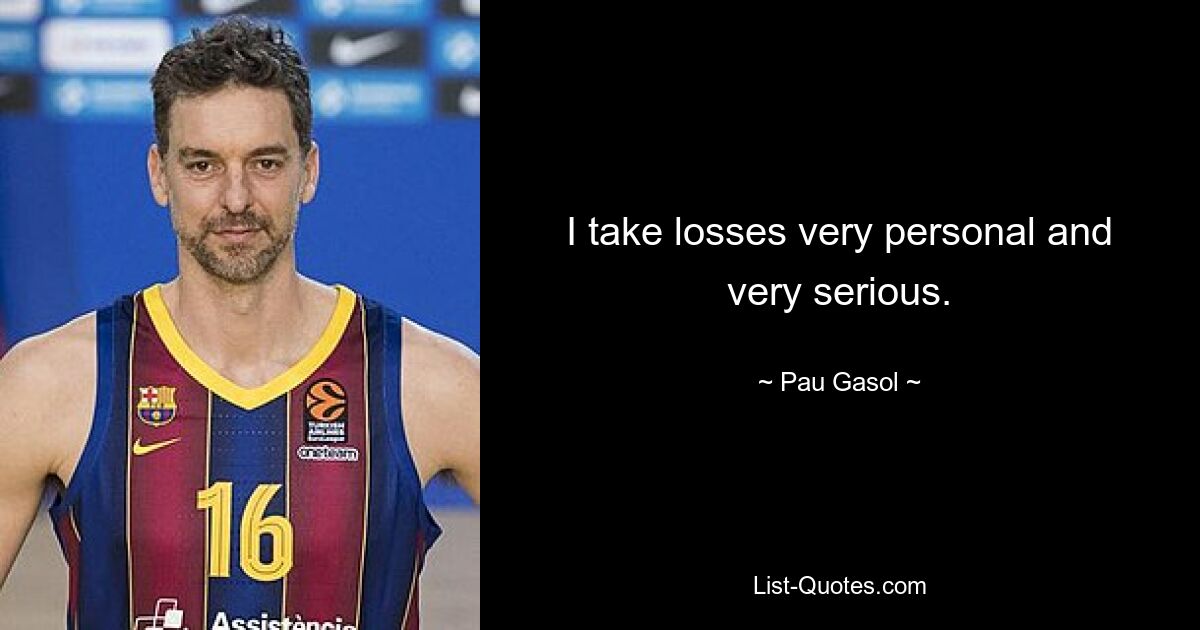 I take losses very personal and very serious. — © Pau Gasol