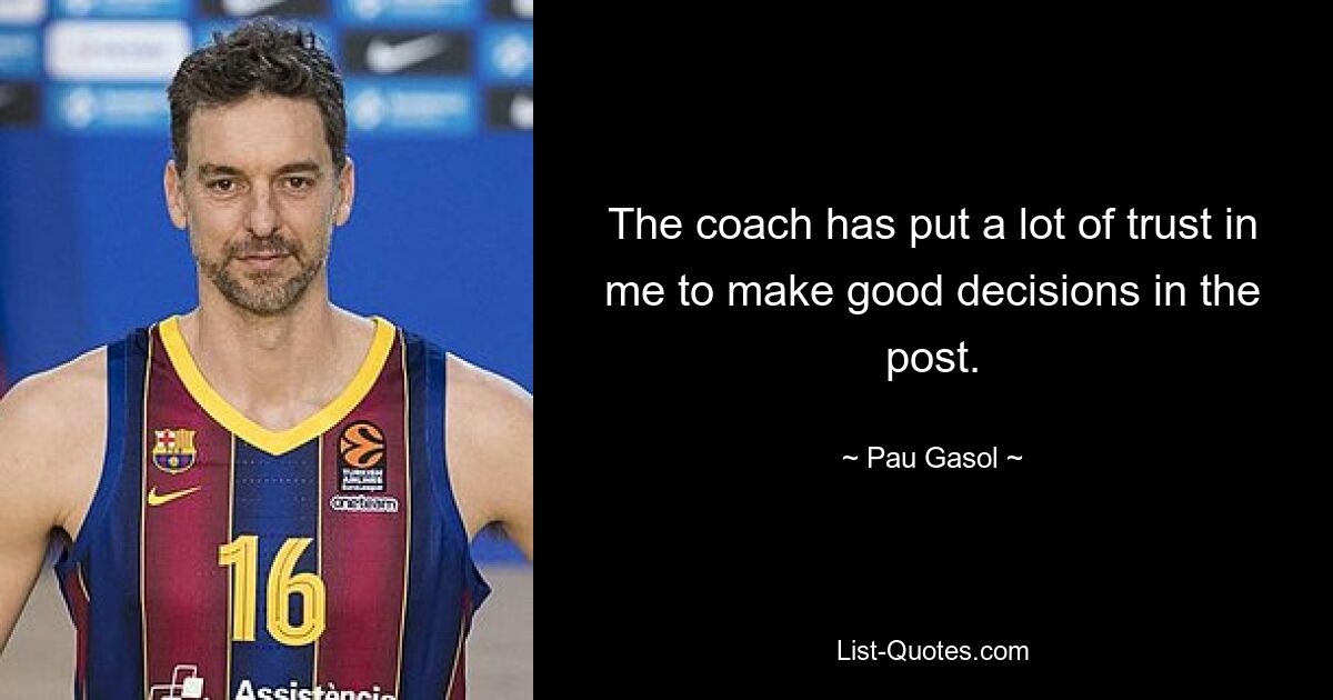 The coach has put a lot of trust in me to make good decisions in the post. — © Pau Gasol