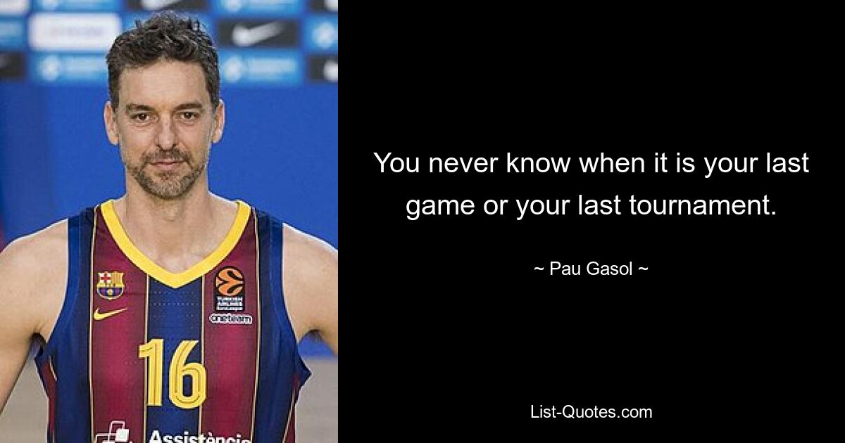 You never know when it is your last game or your last tournament. — © Pau Gasol