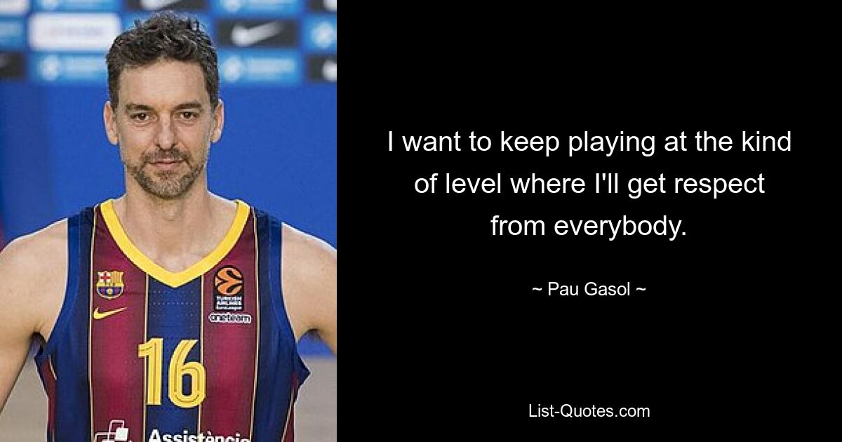 I want to keep playing at the kind of level where I'll get respect from everybody. — © Pau Gasol