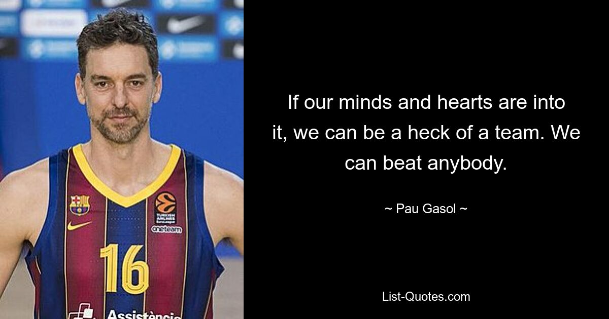 If our minds and hearts are into it, we can be a heck of a team. We can beat anybody. — © Pau Gasol