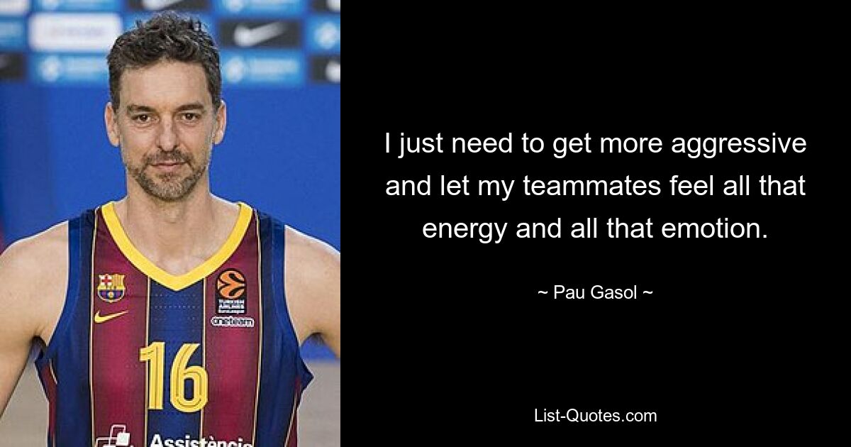 I just need to get more aggressive and let my teammates feel all that energy and all that emotion. — © Pau Gasol