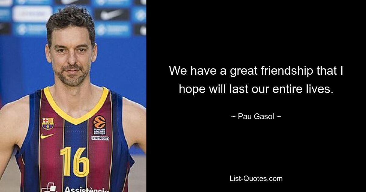 We have a great friendship that I hope will last our entire lives. — © Pau Gasol