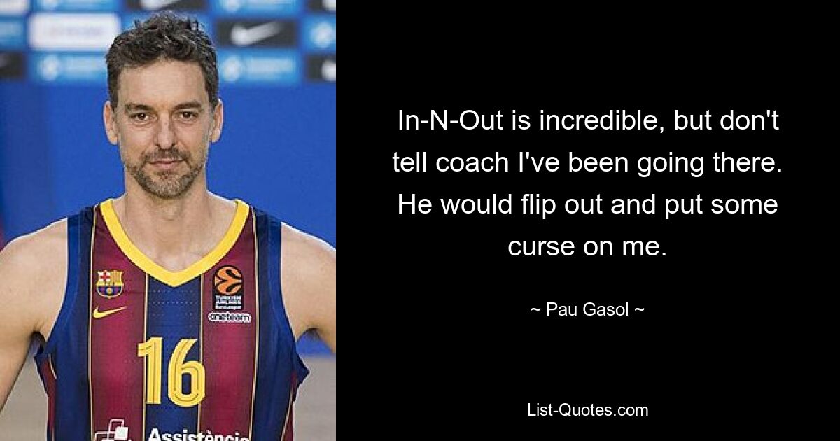 In-N-Out is incredible, but don't tell coach I've been going there. He would flip out and put some curse on me. — © Pau Gasol