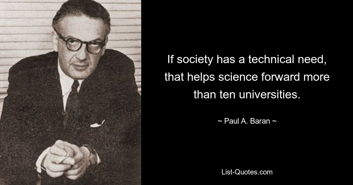 If society has a technical need, that helps science forward more than ten universities. — © Paul A. Baran