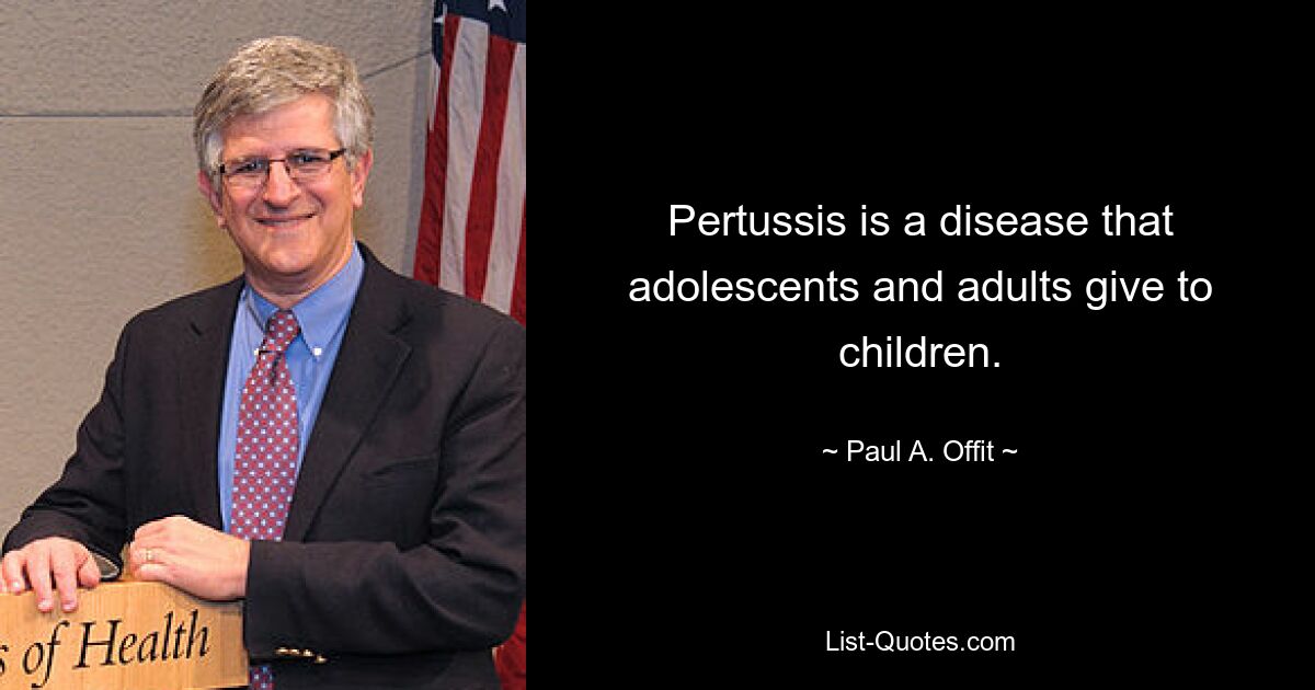 Pertussis is a disease that adolescents and adults give to children. — © Paul A. Offit