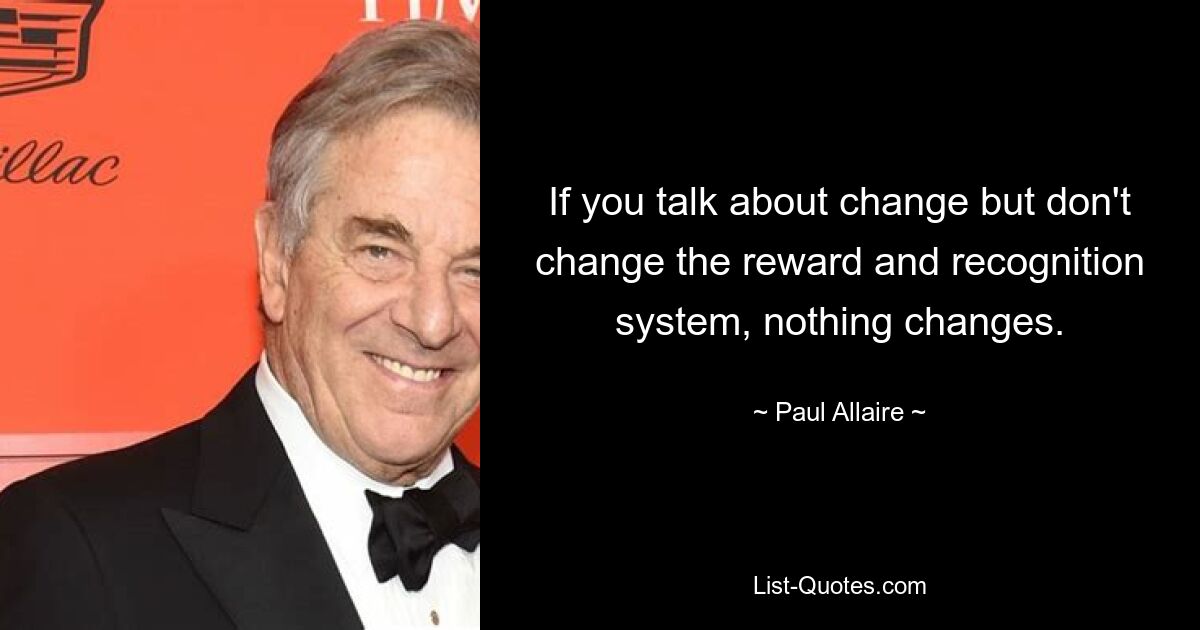 If you talk about change but don't change the reward and recognition system, nothing changes. — © Paul Allaire