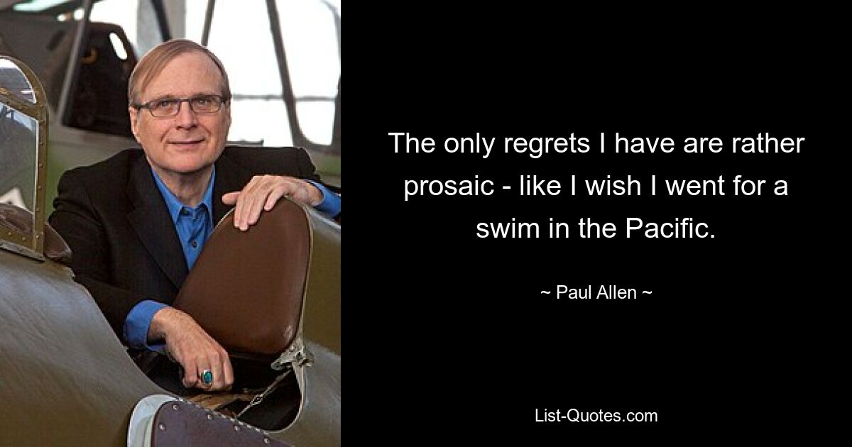 The only regrets I have are rather prosaic - like I wish I went for a swim in the Pacific. — © Paul Allen