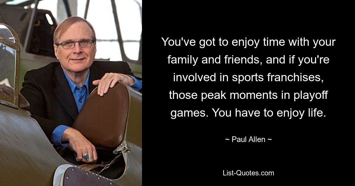 You've got to enjoy time with your family and friends, and if you're involved in sports franchises, those peak moments in playoff games. You have to enjoy life. — © Paul Allen