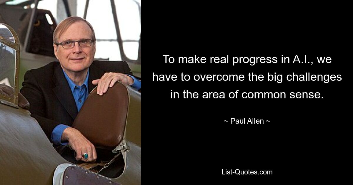 To make real progress in A.I., we have to overcome the big challenges in the area of common sense. — © Paul Allen