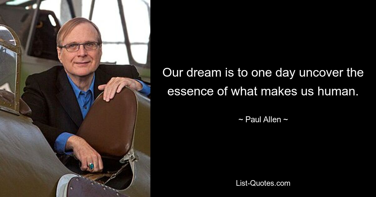 Our dream is to one day uncover the essence of what makes us human. — © Paul Allen