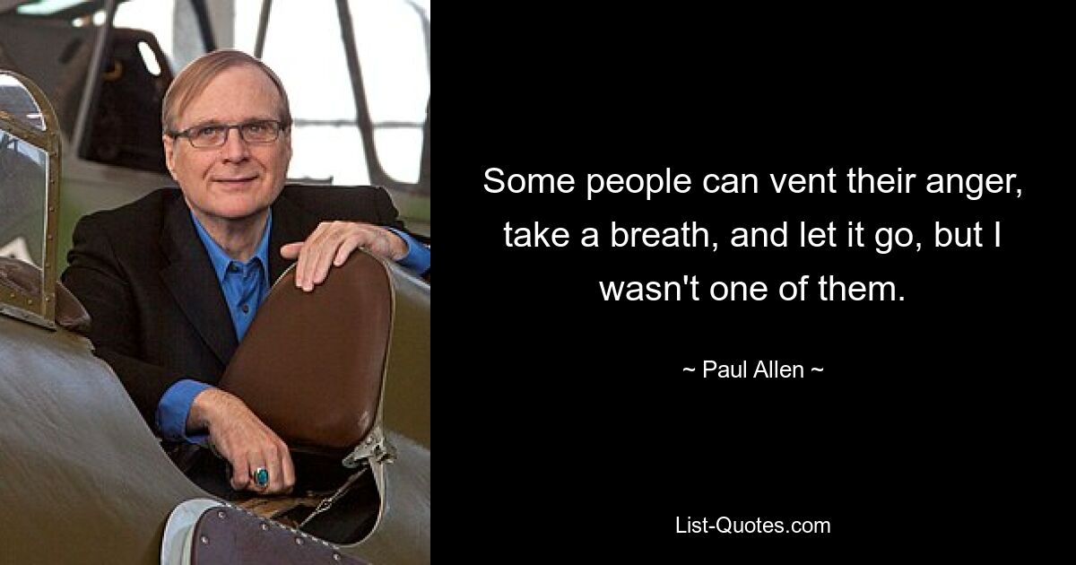 Some people can vent their anger, take a breath, and let it go, but I wasn't one of them. — © Paul Allen