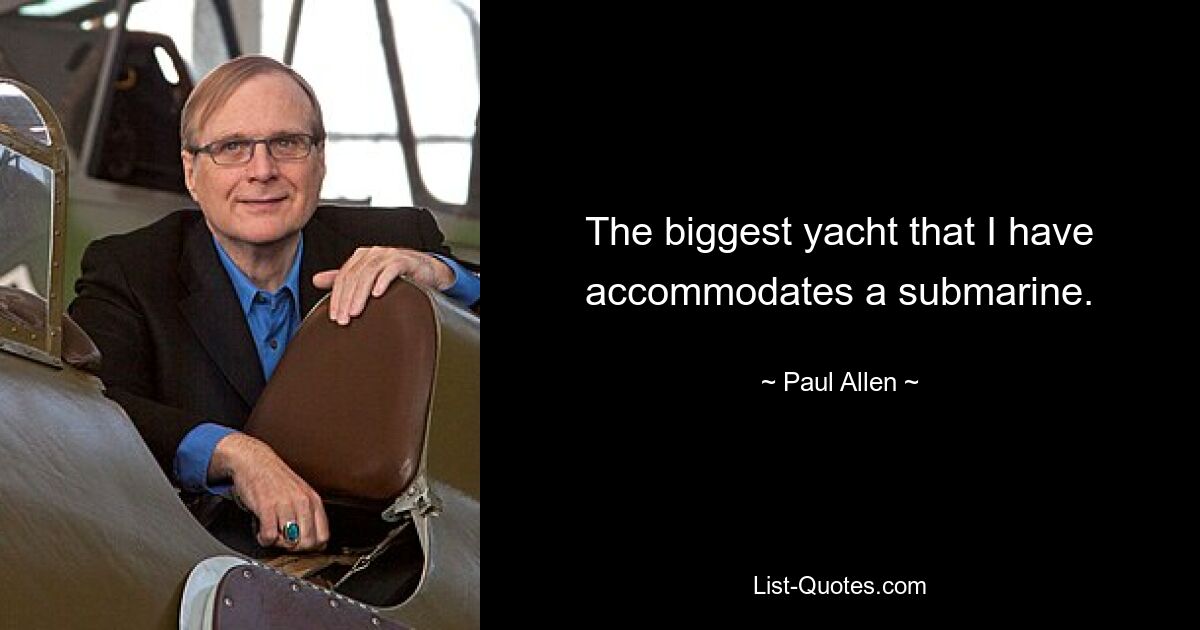 The biggest yacht that I have accommodates a submarine. — © Paul Allen