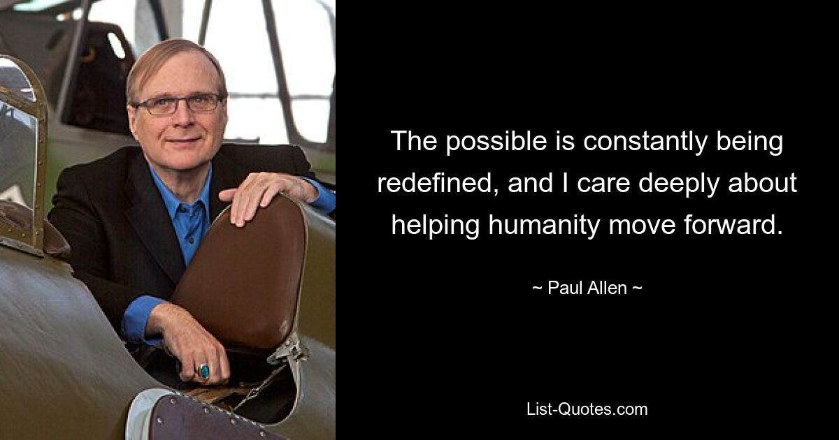 The possible is constantly being redefined, and I care deeply about helping humanity move forward. — © Paul Allen