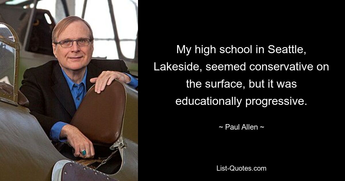 My high school in Seattle, Lakeside, seemed conservative on the surface, but it was educationally progressive. — © Paul Allen