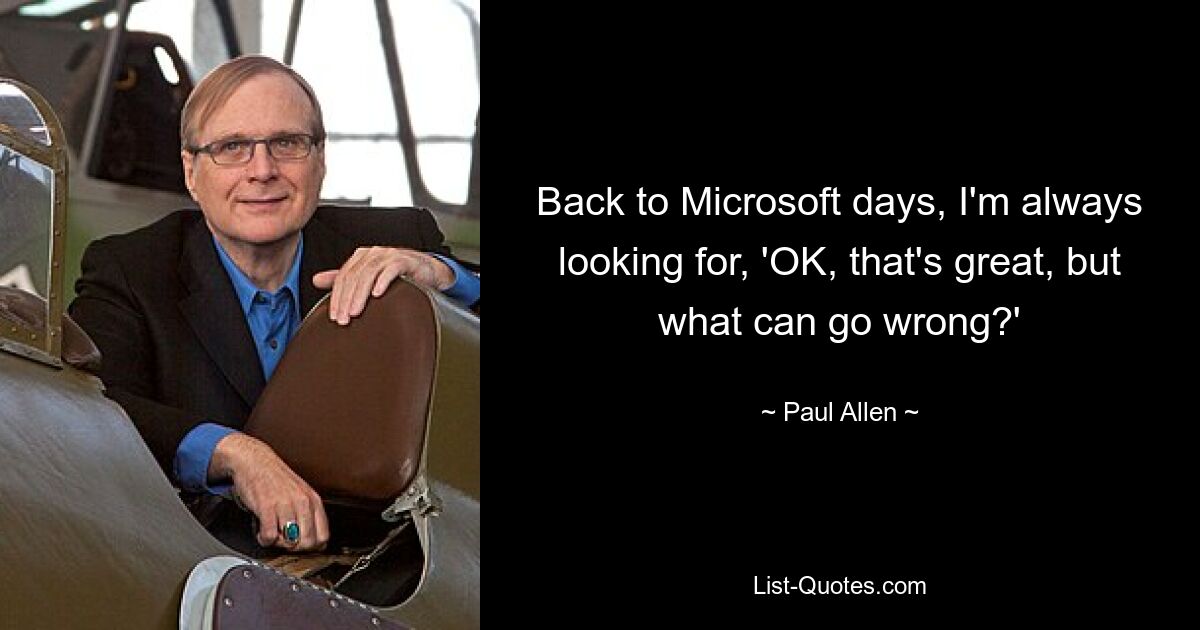 Back to Microsoft days, I'm always looking for, 'OK, that's great, but what can go wrong?' — © Paul Allen