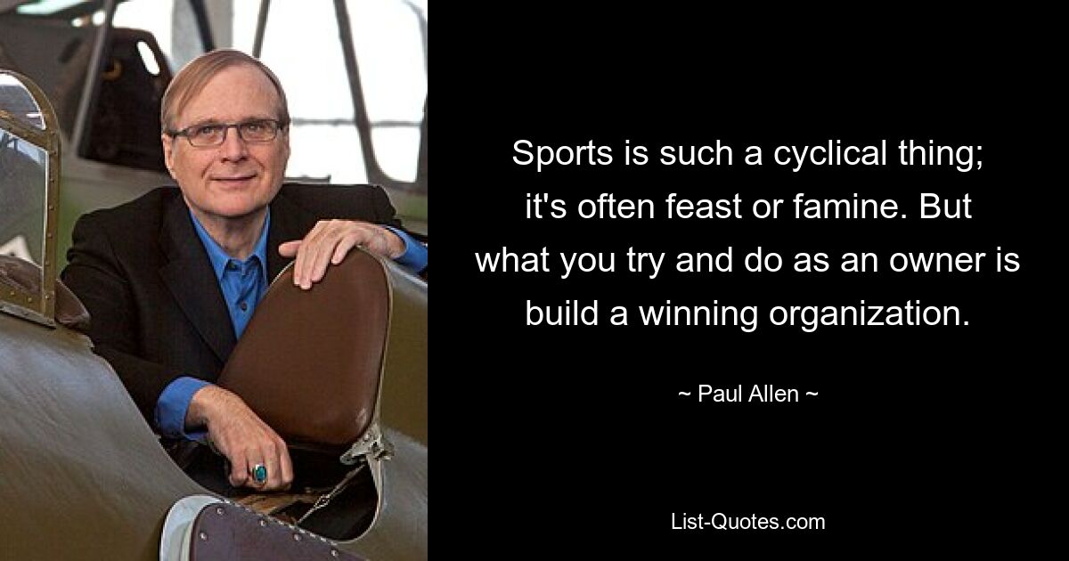 Sports is such a cyclical thing; it's often feast or famine. But what you try and do as an owner is build a winning organization. — © Paul Allen