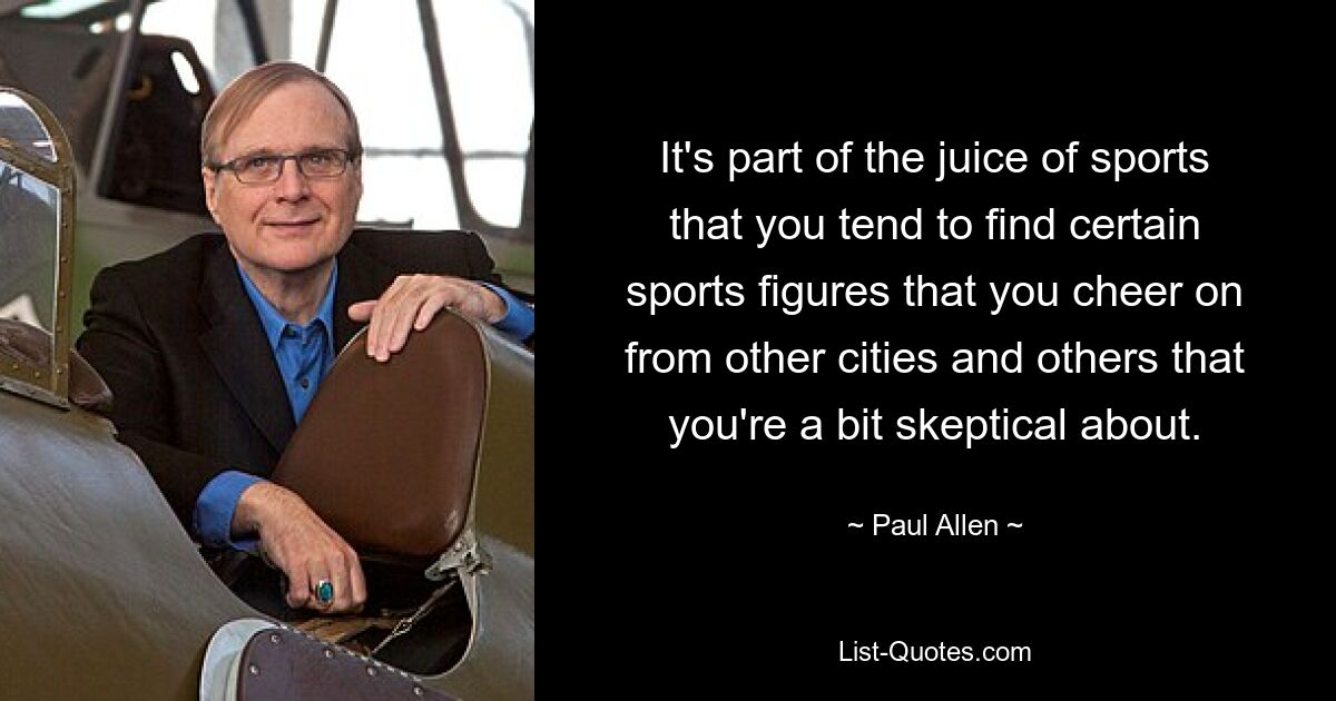 It's part of the juice of sports that you tend to find certain sports figures that you cheer on from other cities and others that you're a bit skeptical about. — © Paul Allen