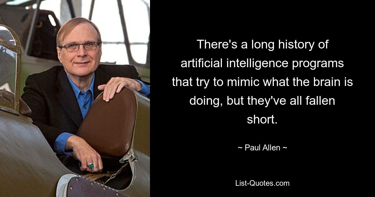 There's a long history of artificial intelligence programs that try to mimic what the brain is doing, but they've all fallen short. — © Paul Allen