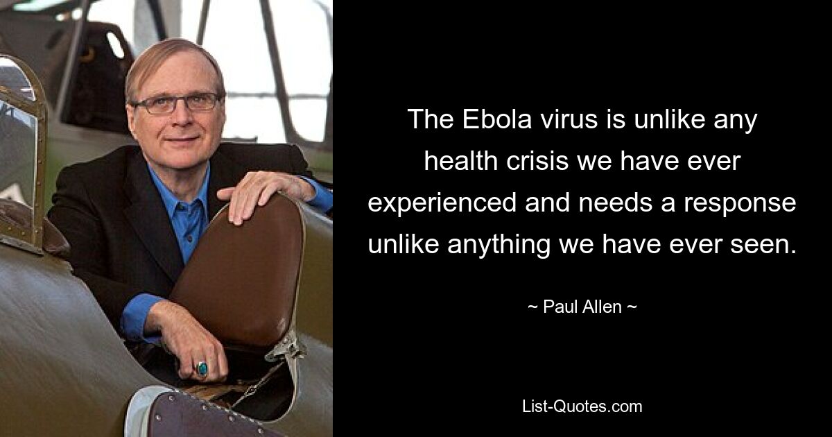 The Ebola virus is unlike any health crisis we have ever experienced and needs a response unlike anything we have ever seen. — © Paul Allen