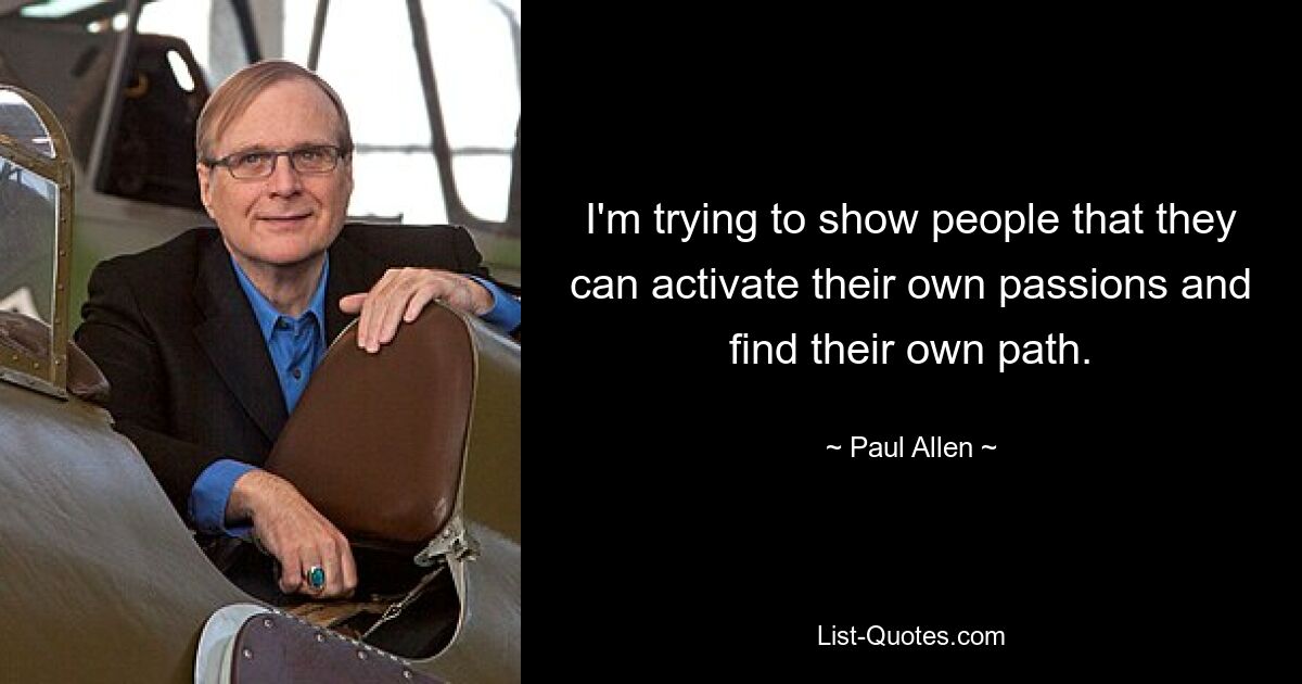 I'm trying to show people that they can activate their own passions and find their own path. — © Paul Allen