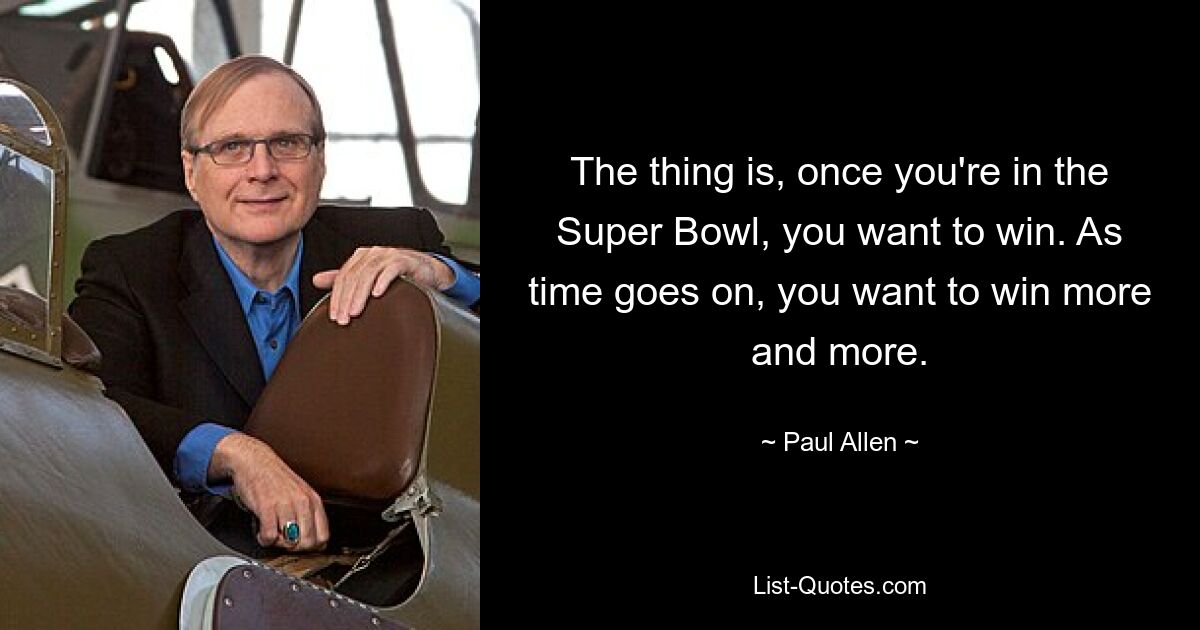 The thing is, once you're in the Super Bowl, you want to win. As time goes on, you want to win more and more. — © Paul Allen