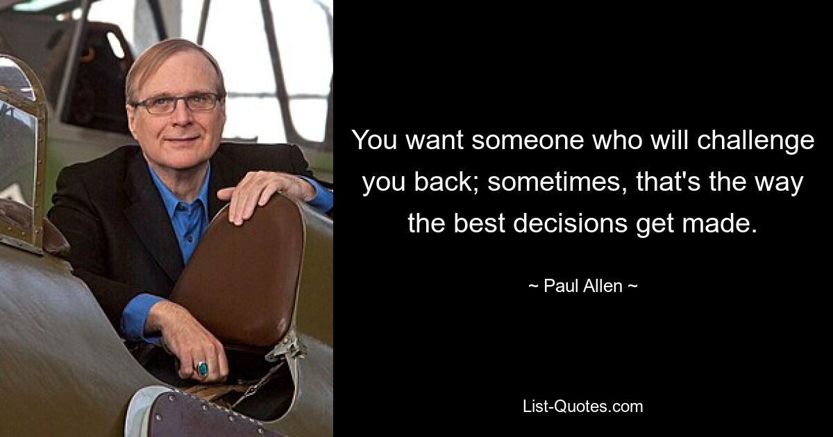 You want someone who will challenge you back; sometimes, that's the way the best decisions get made. — © Paul Allen