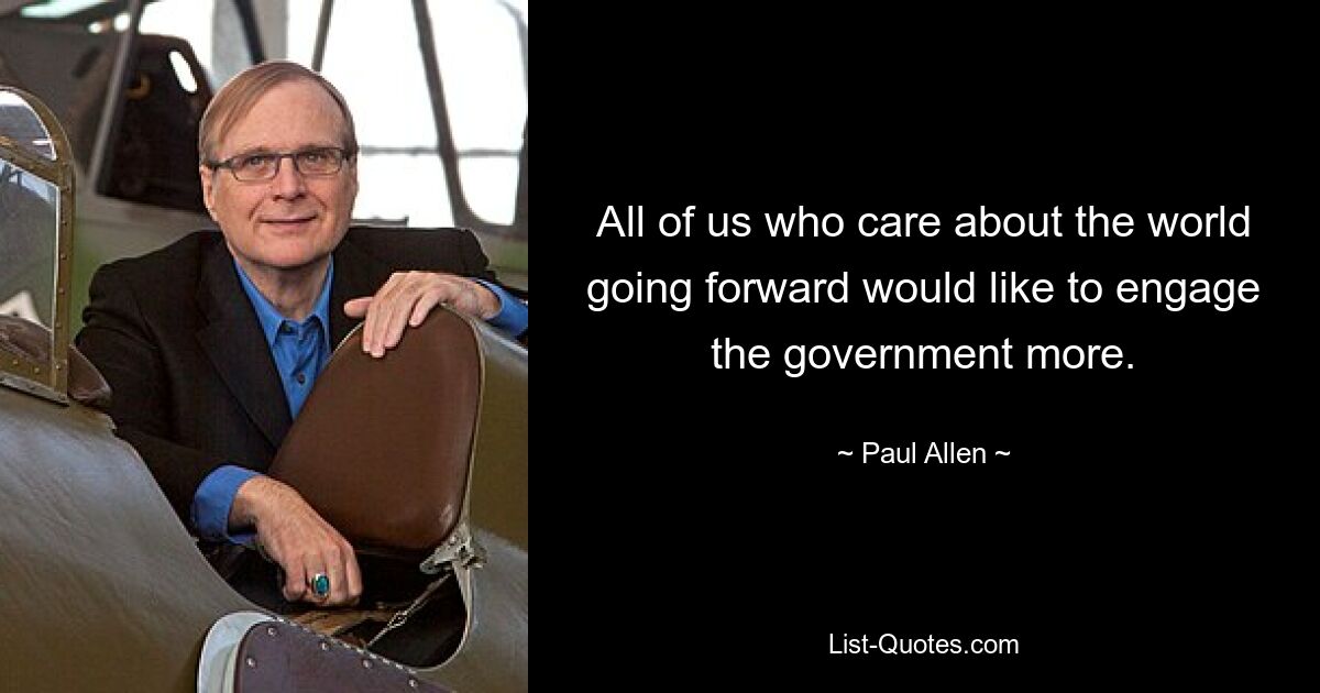 All of us who care about the world going forward would like to engage the government more. — © Paul Allen