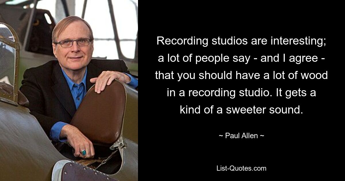 Recording studios are interesting; a lot of people say - and I agree - that you should have a lot of wood in a recording studio. It gets a kind of a sweeter sound. — © Paul Allen