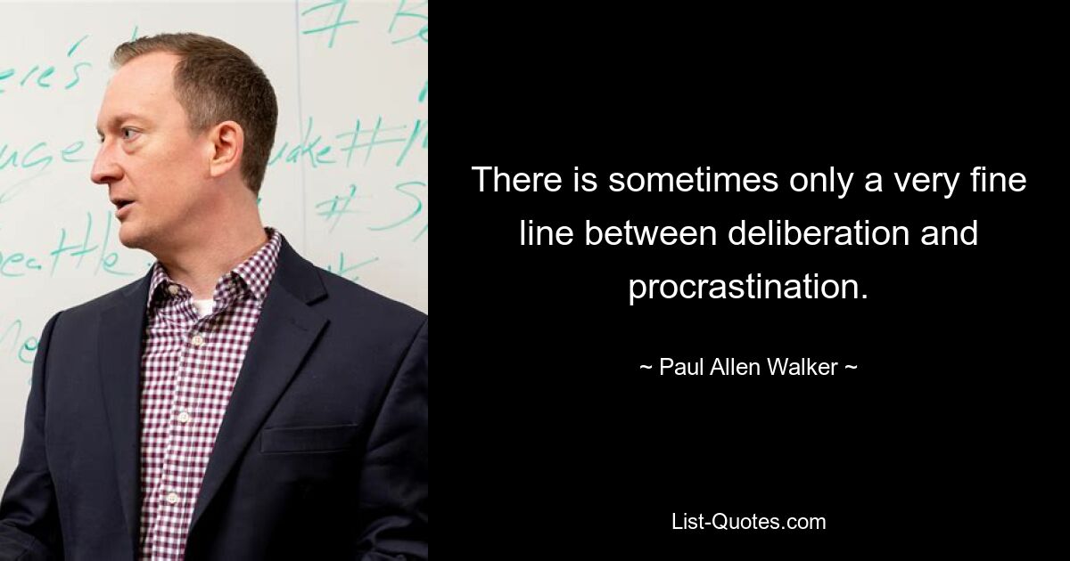 There is sometimes only a very fine line between deliberation and procrastination. — © Paul Allen Walker