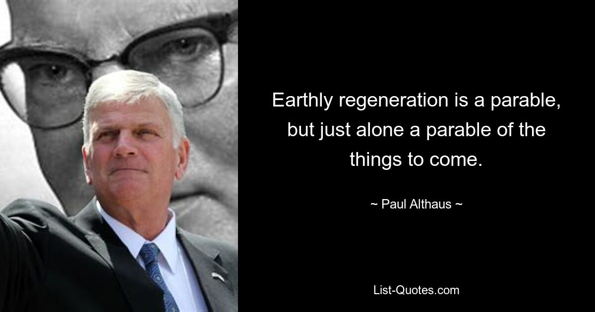 Earthly regeneration is a parable, but just alone a parable of the things to come. — © Paul Althaus