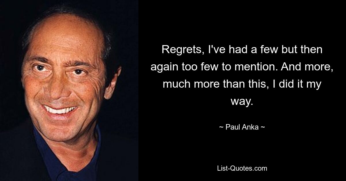 Regrets, I've had a few but then again too few to mention. And more, much more than this, I did it my way. — © Paul Anka