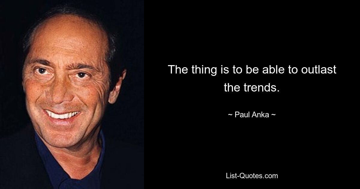 The thing is to be able to outlast the trends. — © Paul Anka