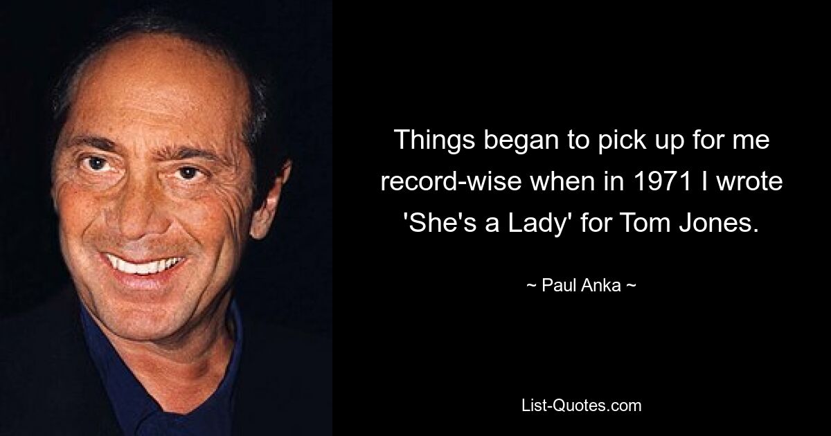 Things began to pick up for me record-wise when in 1971 I wrote 'She's a Lady' for Tom Jones. — © Paul Anka