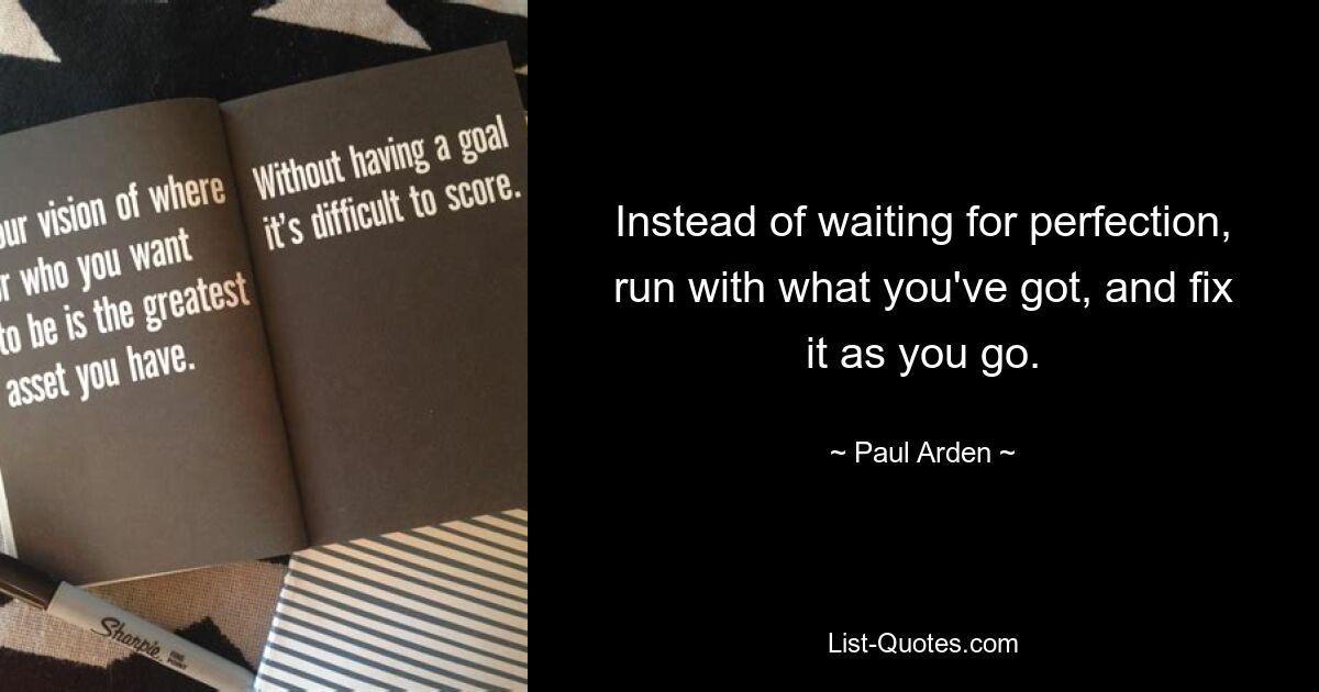 Instead of waiting for perfection, run with what you've got, and fix it as you go. — © Paul Arden