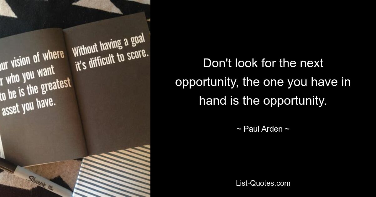 Don't look for the next opportunity, the one you have in hand is the opportunity. — © Paul Arden