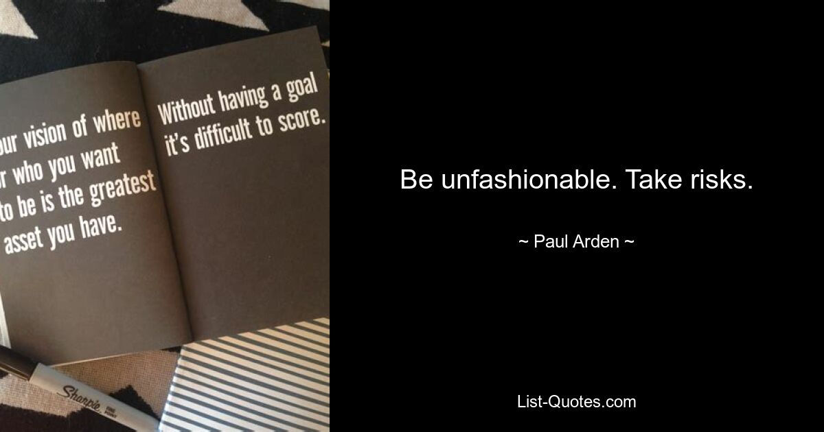 Be unfashionable. Take risks. — © Paul Arden