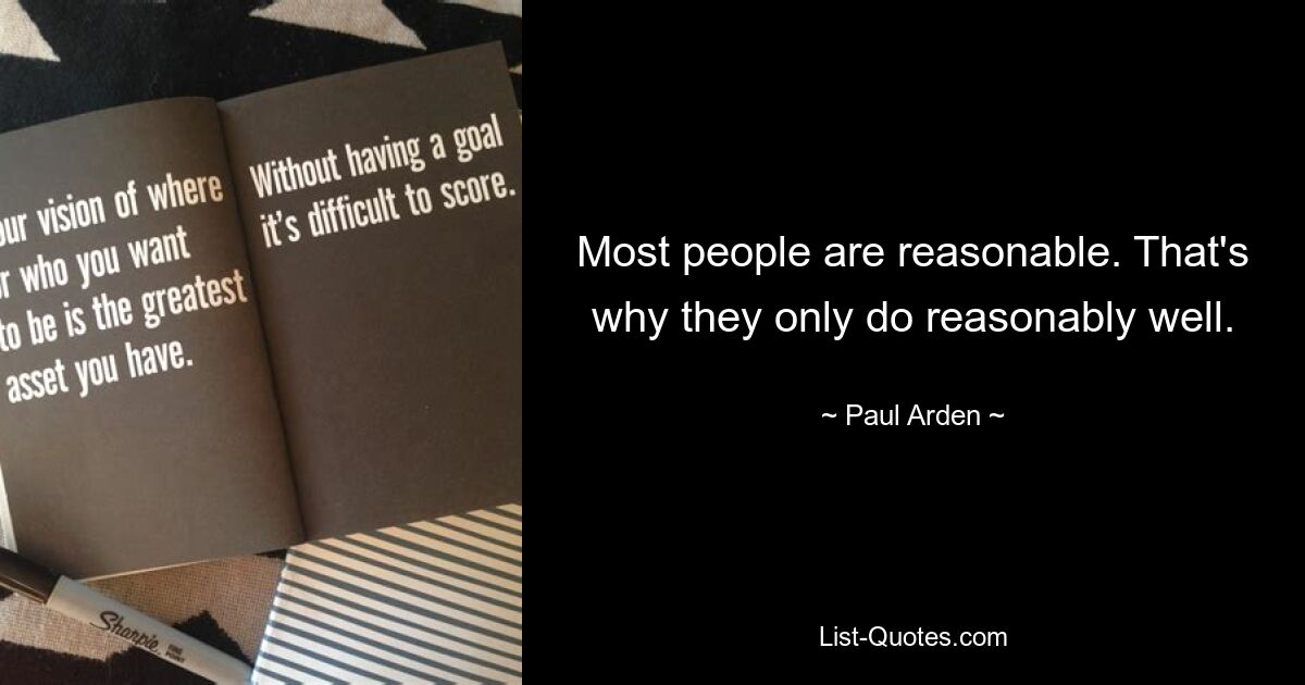 Most people are reasonable. That's why they only do reasonably well. — © Paul Arden