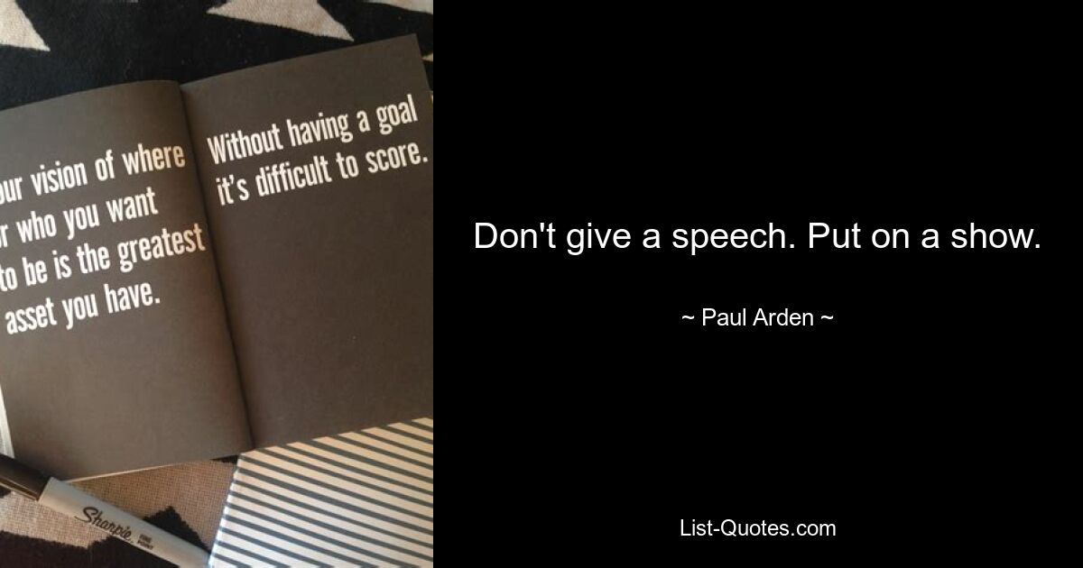 Don't give a speech. Put on a show. — © Paul Arden