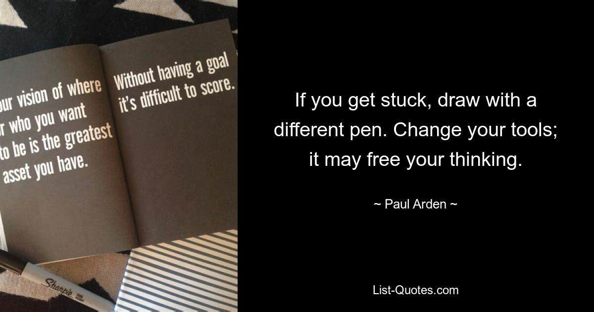 If you get stuck, draw with a different pen. Change your tools; it may free your thinking. — © Paul Arden