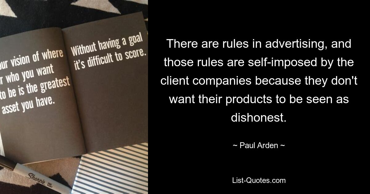 There are rules in advertising, and those rules are self-imposed by the client companies because they don't want their products to be seen as dishonest. — © Paul Arden