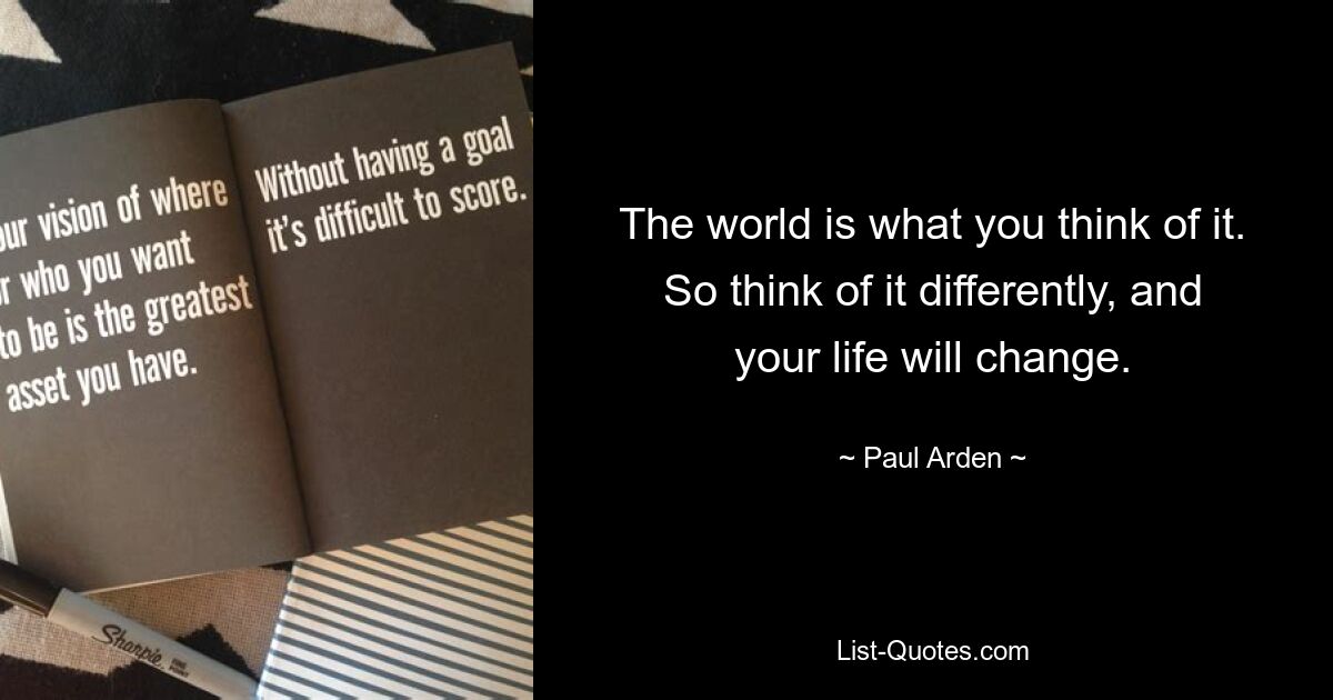 The world is what you think of it. So think of it differently, and your life will change. — © Paul Arden