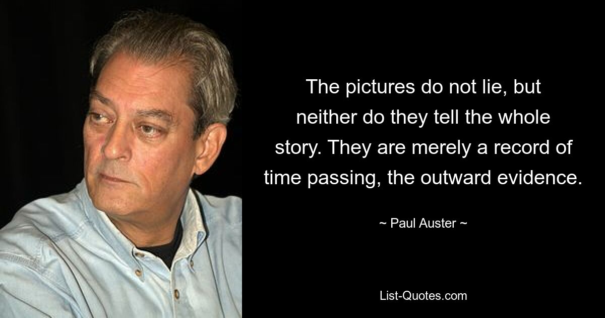 The pictures do not lie, but neither do they tell the whole story. They are merely a record of time passing, the outward evidence. — © Paul Auster