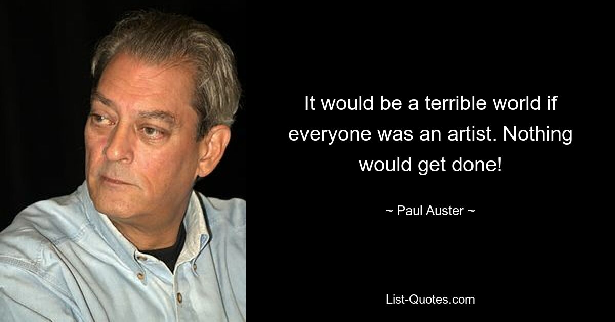 It would be a terrible world if everyone was an artist. Nothing would get done! — © Paul Auster