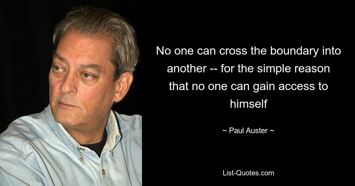 No one can cross the boundary into another -- for the simple reason that no one can gain access to himself — © Paul Auster