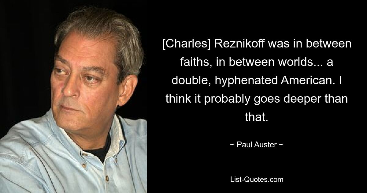 [Charles] Reznikoff was in between faiths, in between worlds... a double, hyphenated American. I think it probably goes deeper than that. — © Paul Auster